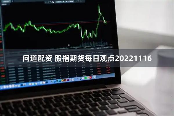 问道配资 股指期货每日观点20221116