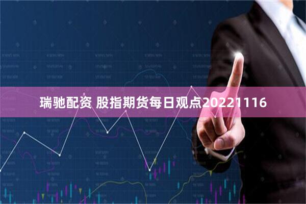 瑞驰配资 股指期货每日观点20221116