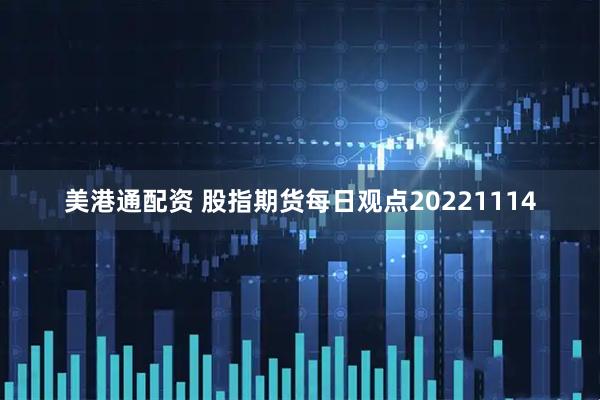 美港通配资 股指期货每日观点20221114