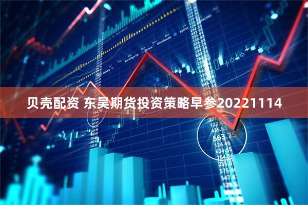 贝壳配资 东吴期货投资策略早参20221114