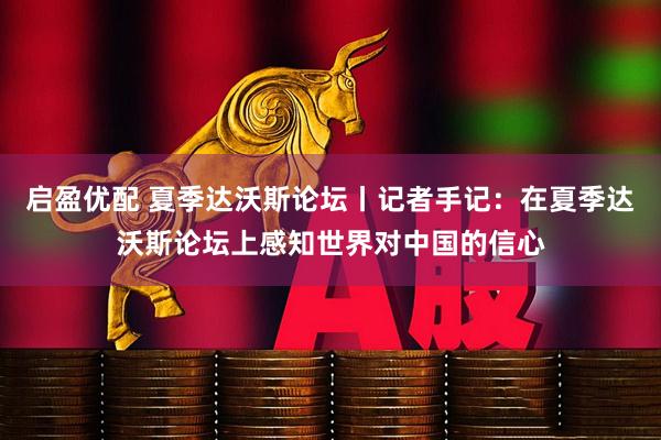 启盈优配 夏季达沃斯论坛丨记者手记：在夏季达沃斯论坛上感知世界对中国的信心