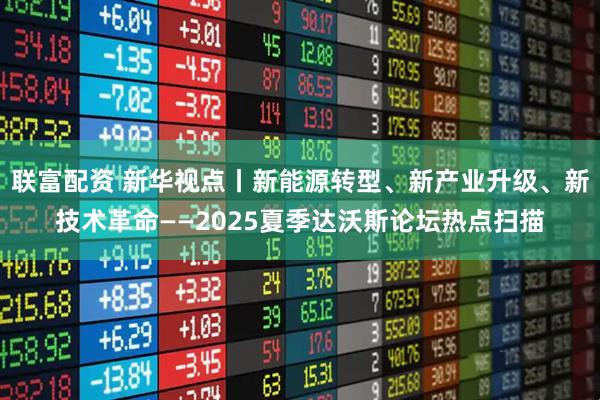联富配资 新华视点丨新能源转型、新产业升级、新技术革命——2025夏季达沃斯论坛热点扫描