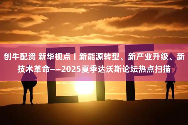 创牛配资 新华视点丨新能源转型、新产业升级、新技术革命——2025夏季达沃斯论坛热点扫描