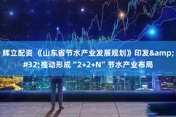 辉立配资 《山东省节水产业发展规划》印发&#32;推动形成“2+2+N”节水产业布局