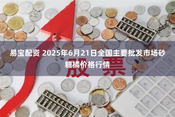 易宝配资 2025年6月21日全国主要批发市场砂糖橘价格行情