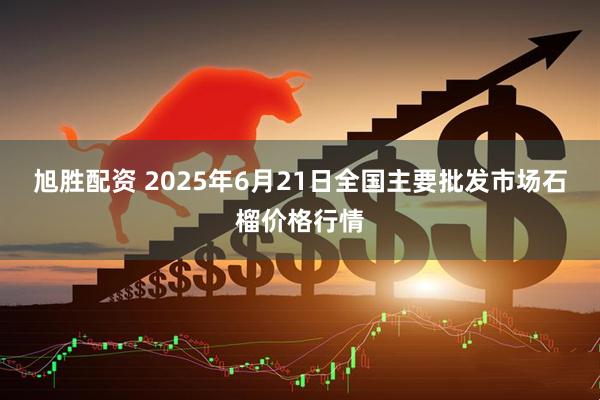 旭胜配资 2025年6月21日全国主要批发市场石榴价格行情