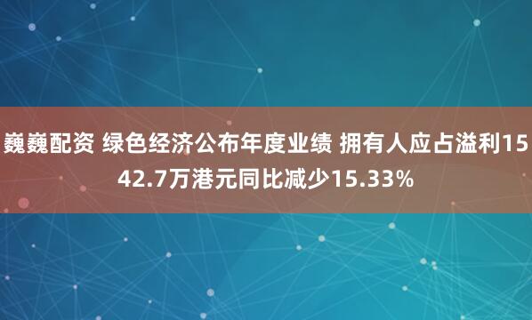 巍巍配资 绿色经济公布年度业绩 拥有人应占溢利1542.7万港元同比减少15.33%