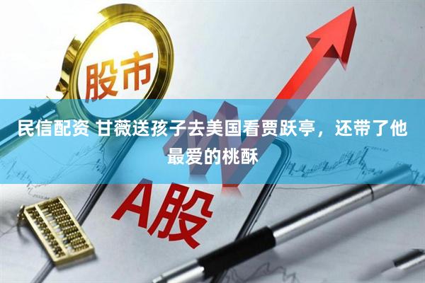 民信配资 甘薇送孩子去美国看贾跃亭，还带了他最爱的桃酥