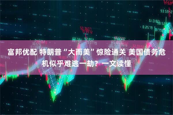 富邦优配 特朗普“大而美”惊险通关 美国债务危机似乎难逃一劫？一文读懂