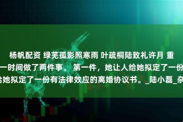 杨帆配资 绿芜孤影照寒雨 叶疏桐陆致礼许月 重生回八零年代，叶疏桐第一时间做了两件事。 第一件，她让人给她拟定了一份有法律效应的离婚协议书。_陆小磊_杂物间_张教授