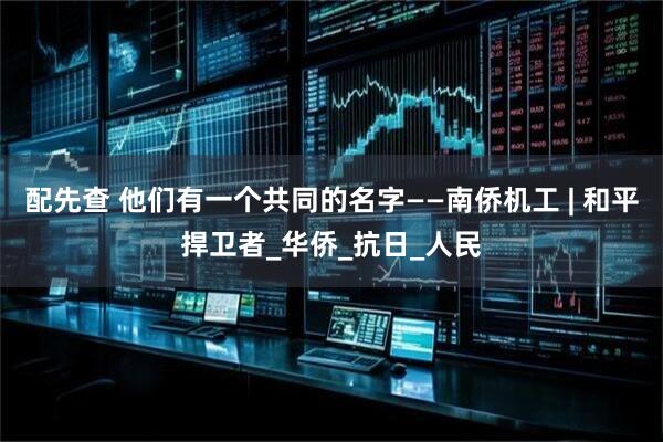 配先查 他们有一个共同的名字——南侨机工 | 和平捍卫者_华侨_抗日_人民