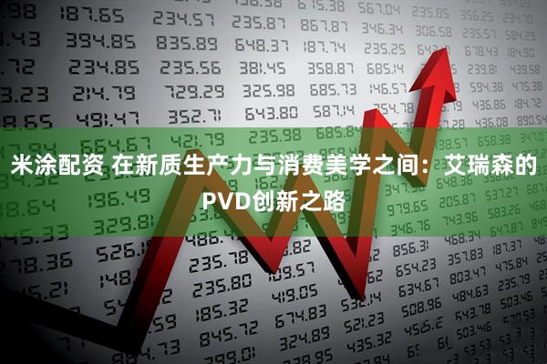 米涂配资 在新质生产力与消费美学之间：艾瑞森的PVD创新之路