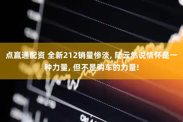 点赢通配资 全新212销量惨淡, 陆云然说情怀是一种力量, 但不是购车的力量!