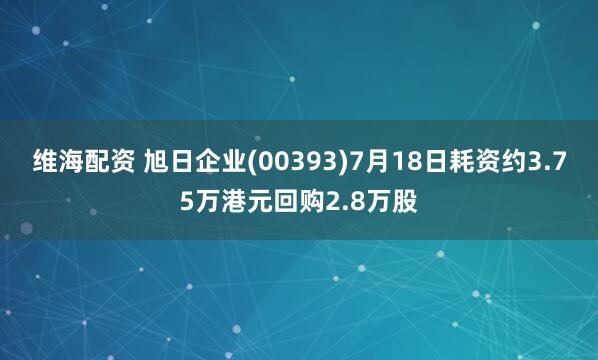 维海配资 旭日企业(00393)7月18日耗资约3.75万港元回购2.8万股