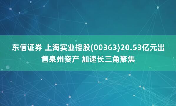 东信证券 上海实业控股(00363)20.53亿元出售泉州资产 加速长三角聚焦