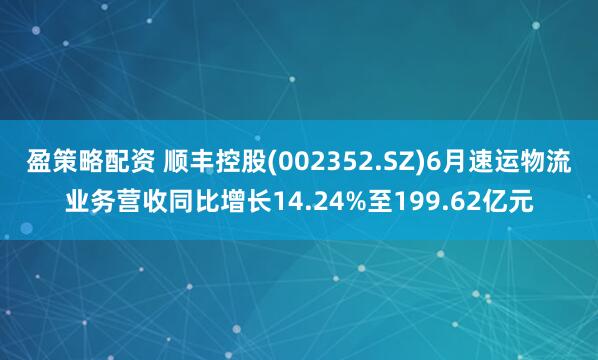 盈策略配资 顺丰控股(002352.SZ)6月速运物流业务营收同比增长14.24%至199.62亿元