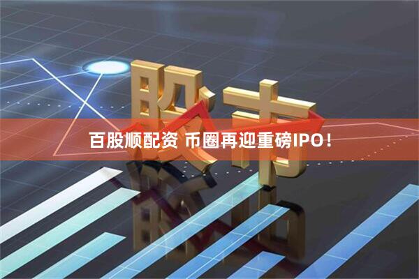 百股顺配资 币圈再迎重磅IPO！