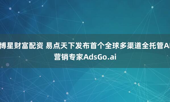 博星财富配资 易点天下发布首个全球多渠道全托管AI营销专家AdsGo.ai