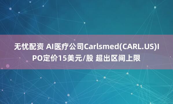 无忧配资 AI医疗公司Carlsmed(CARL.US)IPO定价15美元/股 超出区间上限