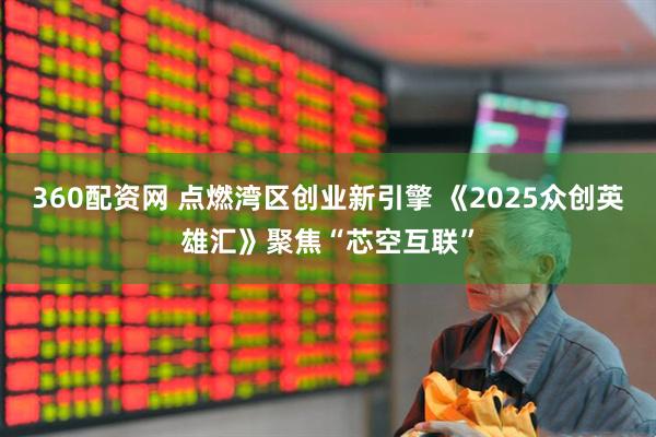 360配资网 点燃湾区创业新引擎 《2025众创英雄汇》聚焦“芯空互联”