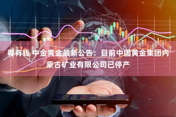 粤有钱 中金黄金最新公告：目前中国黄金集团内蒙古矿业有限公司已停产