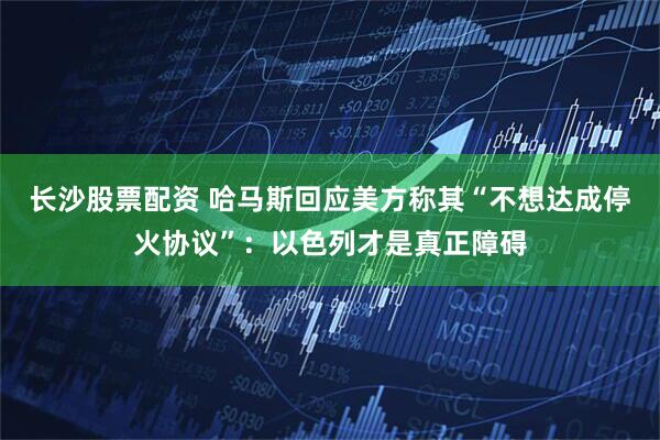 长沙股票配资 哈马斯回应美方称其“不想达成停火协议”：以色列才是真正障碍