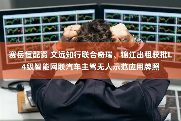 赛岳恒配资 文远知行联合奇瑞、锦江出租获批L4级智能网联汽车主驾无人示范应用牌照