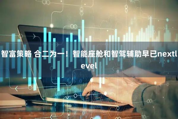 智富策略 合二为一！智能座舱和智驾辅助早已nextlevel