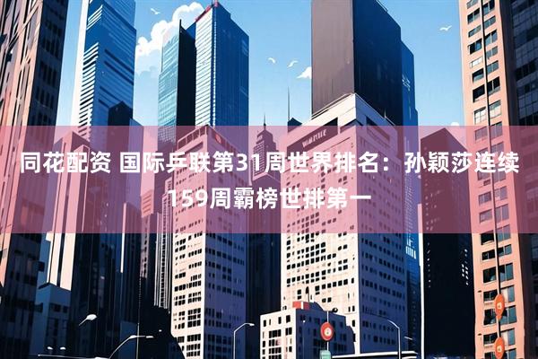 同花配资 国际乒联第31周世界排名：孙颖莎连续159周霸榜世排第一