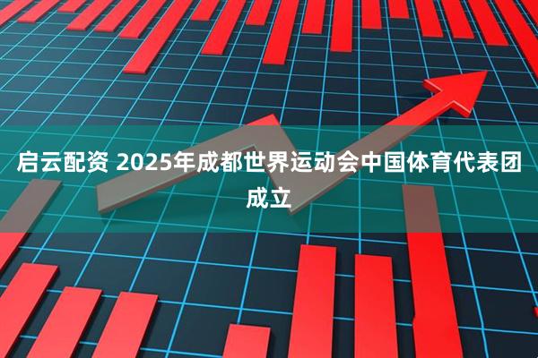 启云配资 2025年成都世界运动会中国体育代表团成立