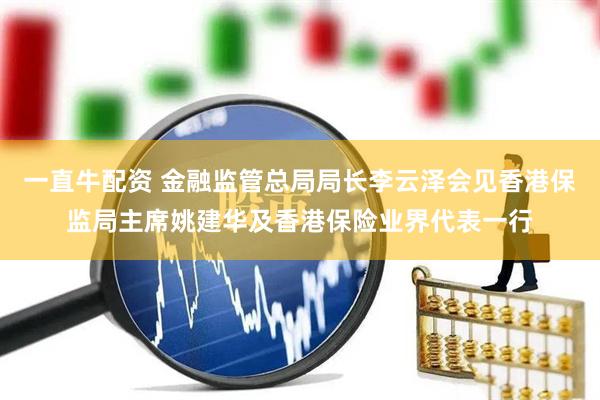 一直牛配资 金融监管总局局长李云泽会见香港保监局主席姚建华及香港保险业界代表一行