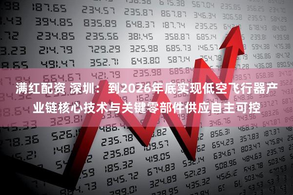 满红配资 深圳：到2026年底实现低空飞行器产业链核心技术与关键零部件供应自主可控