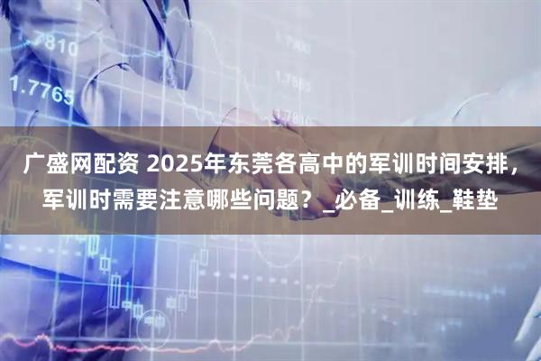 广盛网配资 2025年东莞各高中的军训时间安排，军训时需要注意哪些问题？_必备_训练_鞋垫