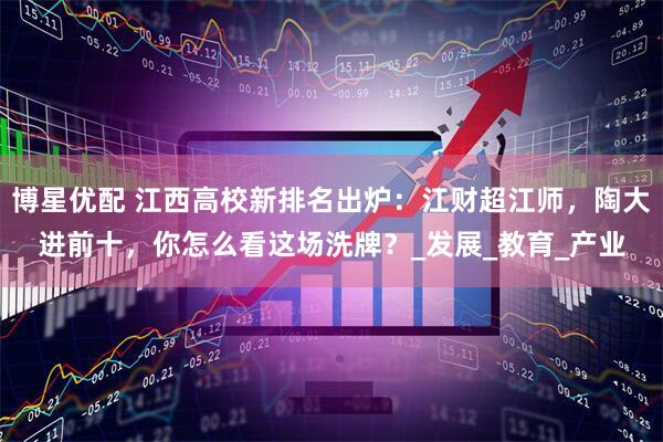 博星优配 江西高校新排名出炉：江财超江师，陶大进前十，你怎么看这场洗牌？_发展_教育_产业