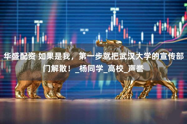 华盛配资 如果是我，第一步就把武汉大学的宣传部门解散！_杨同学_高校_声誉