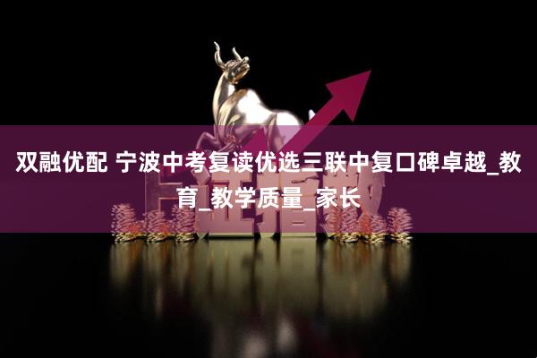 双融优配 宁波中考复读优选三联中复口碑卓越_教育_教学质量_家长