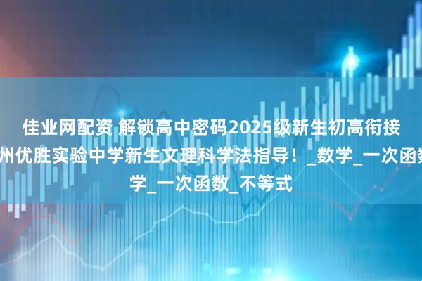 佳业网配资 解锁高中密码2025级新生初高衔接秘籍:郑州优胜实验中学新生文理科学法指导!_数学_一次函数_不等式