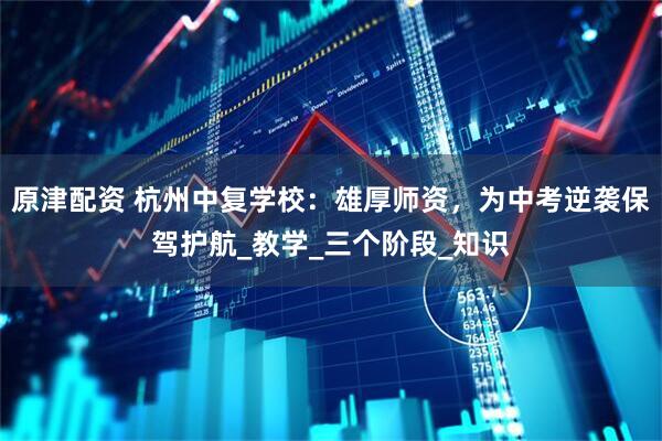 原津配资 杭州中复学校：雄厚师资，为中考逆袭保驾护航_教学_三个阶段_知识