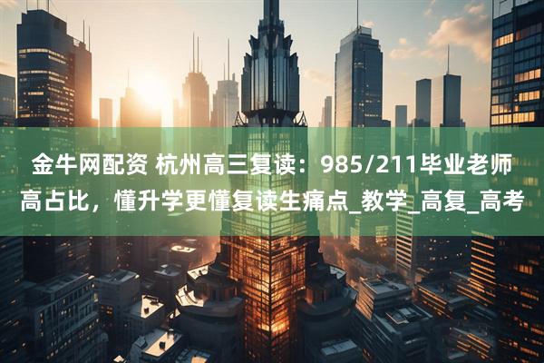 金牛网配资 杭州高三复读：985/211毕业老师高占比，懂升学更懂复读生痛点_教学_高复_高考