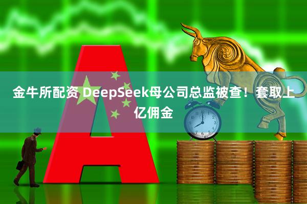 金牛所配资 DeepSeek母公司总监被查！套取上亿佣金