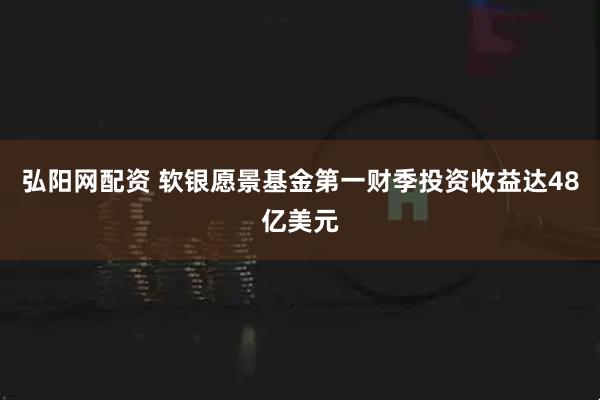 弘阳网配资 软银愿景基金第一财季投资收益达48亿美元