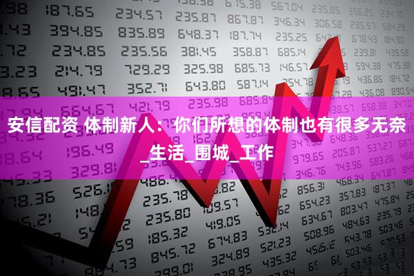 安信配资 体制新人：你们所想的体制也有很多无奈_生活_围城_工作