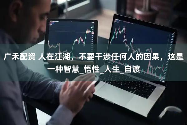 广禾配资 人在江湖，不要干涉任何人的因果，这是一种智慧_悟性_人生_自渡