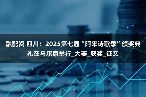 融配资 四川：2025第七届“阿来诗歌季”颁奖典礼在马尔康举行_大赛_获奖_征文