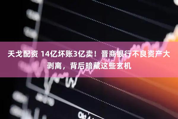 天戈配资 14亿坏账3亿卖！晋商银行不良资产大剥离，背后暗藏这些玄机