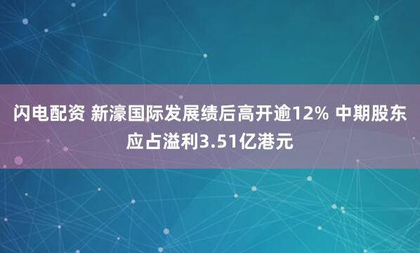 闪电配资 新濠国际发展绩后高开逾12% 中期股东应占溢利3.51亿港元