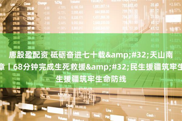 唐股盈配资 砥砺奋进七十载&#32;天山南北谱华章丨68分钟完成生死救援&#32;民生援疆筑牢生命防线