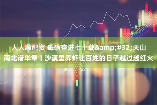 人人顺配资 砥砺奋进七十载&#32;天山南北谱华章丨沙漠里养虾让百姓的日子越过越红火