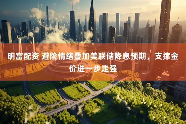 明富配资 避险情绪叠加美联储降息预期，支撑金价进一步走强