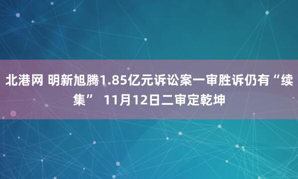 北港网 明新旭腾1.85亿元诉讼案一审胜诉仍有“续集”  11月12日二审定乾坤